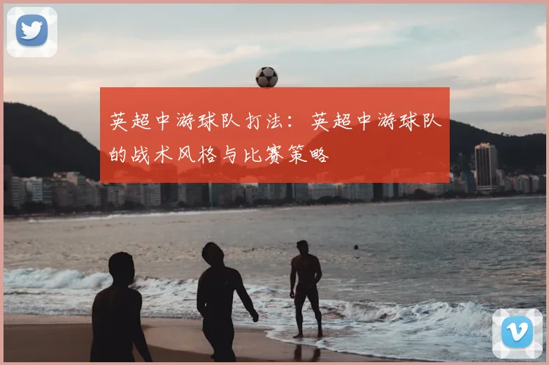 英超中游球队打法：英超中游球队的战术风格与比赛策略