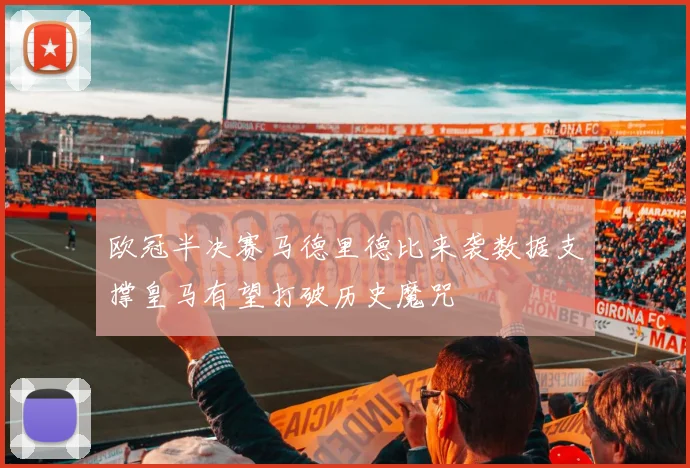 欧冠半决赛马德里德比来袭数据支撑皇马有望打破历史魔咒