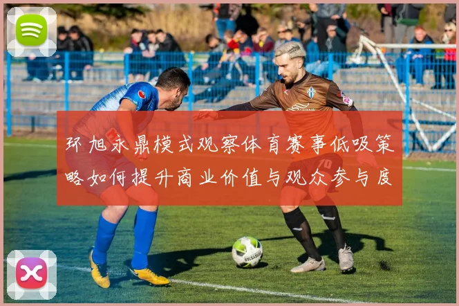 环旭永鼎模式观察体育赛事低吸策略如何提升商业价值与观众参与度