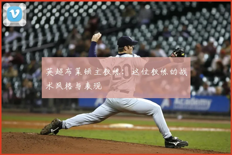 英超布莱顿主教练：这位教练的战术风格与表现