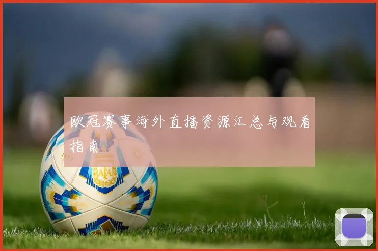 欧冠赛事海外直播资源汇总与观看指南