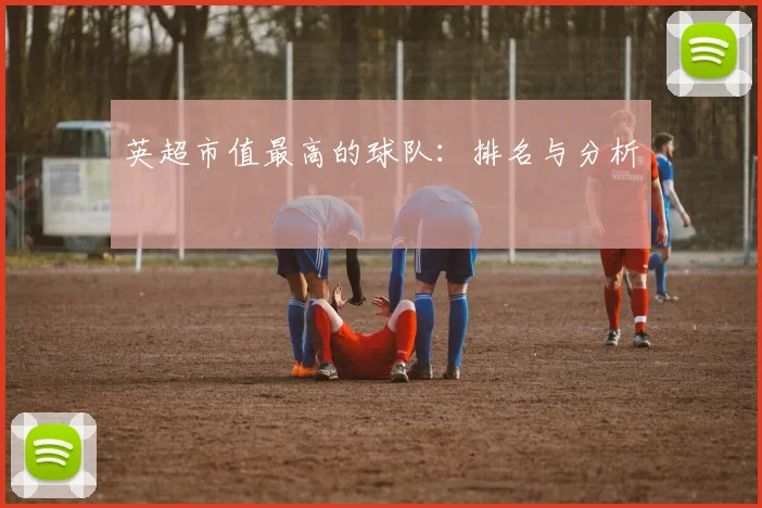 英超市值最高的球队：排名与分析