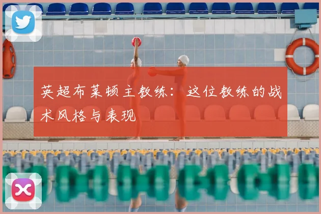 英超布莱顿主教练：这位教练的战术风格与表现