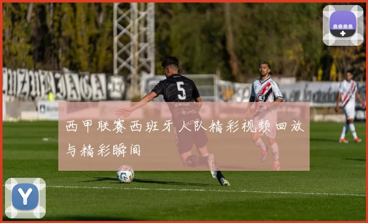西甲联赛西班牙人队精彩视频回放与精彩瞬间