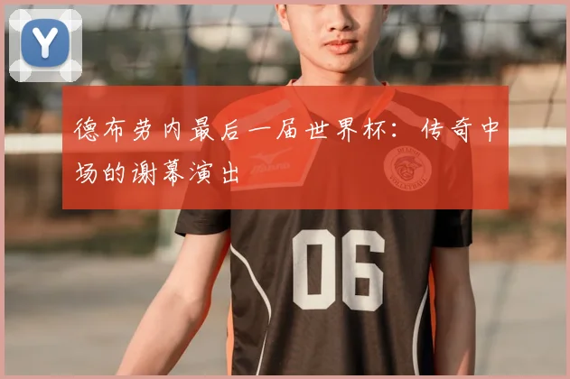 德布劳内最后一届世界杯：传奇中场的谢幕演出