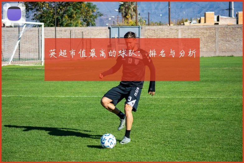 英超市值最高的球队：排名与分析